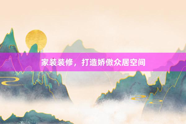 家装装修,打造娇傲众居空间