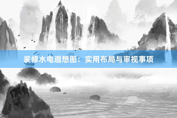 装修水电遐想图：实用布局与审视事项