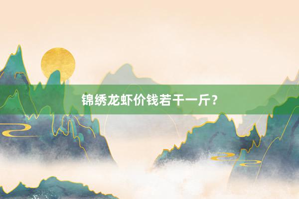 锦绣龙虾价钱若干一斤？