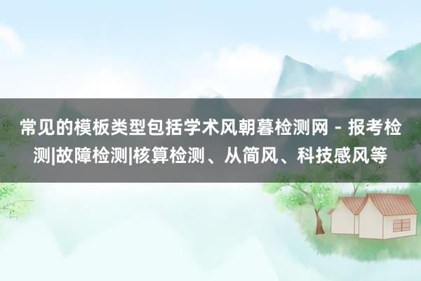 常见的模板类型包括学术风朝暮检测网 - 报考检测|故障检测|核算检测、从简风、科技感风等