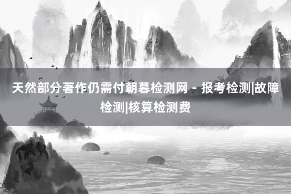 天然部分著作仍需付朝暮检测网 - 报考检测|故障检测|核算检测费
